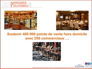 SCOP S
rogrammes
relationnels
Master Distribution & Relation client © Université Paris-Dauphine, 2013-2014
Soutenir 400 000 points de vente hors domicile
avec 250 commerciaux …
 