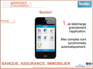 SCOP S
rogrammes
relationnels
Master Distribution & Relation client © Université Paris-Dauphine, 2013-2014
Bankin’
1. Je télécharge
gratuitement
l’application.
Mes comptes sont
synchronisés
automatiquement.
BANQUE, ASSURANCE, IMMOBILIER
Principe
 