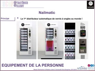 Master Distribution & Relation client © Université Paris-Dauphine, 2013-2014
SCOPStratégies
client
EQUIPEMENT DE LA PERSONNE
•  Le 1er distributeur automatique de vernis à ongles au monde !
Nailmatic
Principe
 