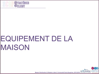 Master Distribution & Relation client © Université Paris-Dauphine, 2013-2014
SCOPStratégies
client
EQUIPEMENT DE LA
MAISON
 