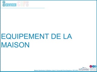 Master Distribution & Relation client © Université Paris-Dauphine, 2013-2014
Services COPS
EQUIPEMENT DE LA
MAISON
 