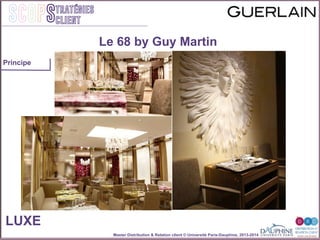 Master Distribution & Relation client © Université Paris-Dauphine, 2013-2014
SCOPStratégies
client
Le 68 by Guy Martin
LUXE
Principe
 