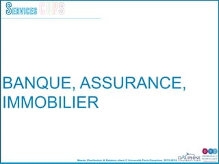 Master Distribution & Relation client © Université Paris-Dauphine, 2013-2014
Services COPS
BANQUE, ASSURANCE,
IMMOBILIER
 