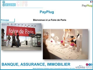 Master Distribution & Relation client © Université Paris-Dauphine, 2013-2014
Services COPS
Bienvenue à La Foire de ParisPrincipe
PayPlug
BANQUE, ASSURANCE, IMMOBILIER
 