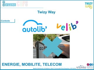 Master Distribution & Relation client © Université Paris-Dauphine, 2013-2014
Services COPS
Contexte
ENERGIE, MOBILITE, TELECOM!
Twizy Way
 