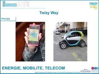 Master Distribution & Relation client © Université Paris-Dauphine, 2013-2014
Services COPS
ENERGIE, MOBILITE, TELECOM!
1 2
Twizy Way
Principe
 