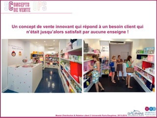 Master Distribution & Relation client © Université Paris-Dauphine, 2013-2014
SC OPSoncepts	
  	
  
de vente
Un concept de vente innovant qui répond à un besoin client qui
n’était jusqu’alors satisfait par aucune enseigne !
 
