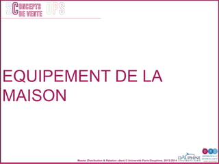 Master Distribution & Relation client © Université Paris-Dauphine, 2013-2014
SC OPSoncepts	
  	
  
de vente
EQUIPEMENT DE LA
MAISON
 