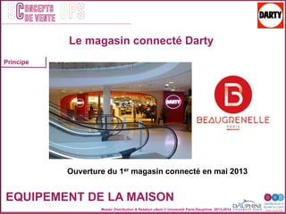 Master Distribution & Relation client © Université Paris-Dauphine, 2013-2014
SC OPSoncepts	
  	
  
de vente
Ouverture du 1er magasin connecté en mai 2013
EQUIPEMENT DE LA MAISON
Le magasin connecté Darty
Principe
 
