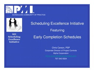 SCHEDULING COMMUNITY OF PRACTICE




                    Scheduling Excellence Initiative
                                        Featuring
    SEI
Scheduling
Excellence
                       Early Completion Schedules
 Initiative

                                          Chris Carson, PSP
                                  Corporate Director of Project Controls
                                           Alpha Corporation
                                  Chris.carson@alphacorporation.com
                                             757-342-5524
 