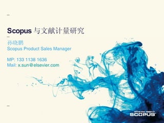 Scopus 与文献计量研究 孙晓鹏 Scopus Product Sales Manager MP: 133 1138 1636 Mail:  [email_address] 