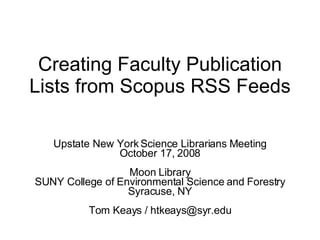 Creating Faculty Publication Lists from Scopus RSS Feeds  Upstate New York Science Librarians Meeting October 17, 2008 Moon Library SUNY College of Environmental Science and Forestry Syracuse, NY Tom Keays / htkeays@syr.edu 