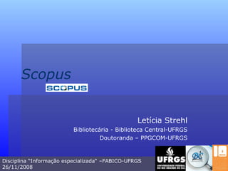 Scopus Letícia Strehl Bibliotecária - Biblioteca Central-UFRGS Doutoranda – PPGCOM-UFRGS Disciplina “Informação especializada“ –FABICO-UFRGS 26/11/2008 