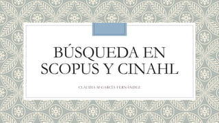 BÚSQUEDA EN
SCOPUS Y CINAHL
CLAUDIA M GARCÍA FERNÁNDEZ
 