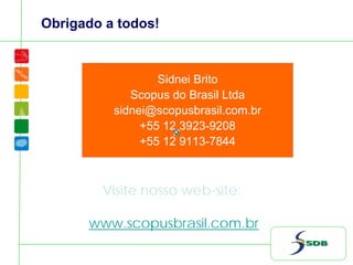 Sidnei Brito
Scopus do Brasil Ltda
sidnei@scopusbrasil.com.br
+55 12 3923-9208
+55 12 9113-7844
Visite nosso web-site:
www.scopusbrasil.com.br
Obrigado a todos!
 