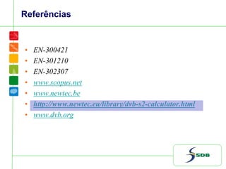 Referências
• EN-300421
• EN-301210
• EN-302307
• www.scopus.net
• www.newtec.be
• http://www.newtec.eu/library/dvb-s2-calculator.html
• www.dvb.org
 