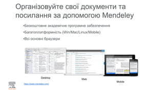 Організовуйте свої документи та
посилання за допомогою Mendeley
Desktop
Web
Mobile
•Безкоштовне академічне програмне забезпечення
•Багатоплатформність (Win/Mac/Linux/Mobile)
•Всі основні браузери
https://www.mendeley.com/
 
