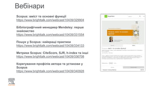 Scopus: вміст та основні функції
https://www.brighttalk.com/webcast/10439/329904
Бібліографічний менеджер Mendeley: перше
знайомство
https://www.brighttalk.com/webcast/10439/331554
Пошук у Scopus: найкращі практики
https://www.brighttalk.com/webcast/10439/334133
Метрики Scopus: CiteScore, SJR, h-index та інші
https://www.brighttalk.com/webcast/10439/336708
Корегування профілів автора та установи у
Scopus
https://www.brighttalk.com/webcast/10439/340928
Вебінари
 