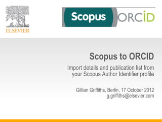 Scopus to ORCID
Import details and publication list from
  your Scopus Author Identifier profile

    Gillian Griffiths, Berlin, 17 October 2012
                       g.griffiths@elsevier.com
 