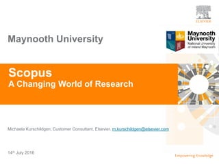 TITLE OF PRESENTATION
| 1
1|
Michaela Kurschildgen, Customer Consultant, Elsevier. m.kurschildgen@elsevier.com
Scopus
A Changing World of Research
14th July 2016
Maynooth University
 