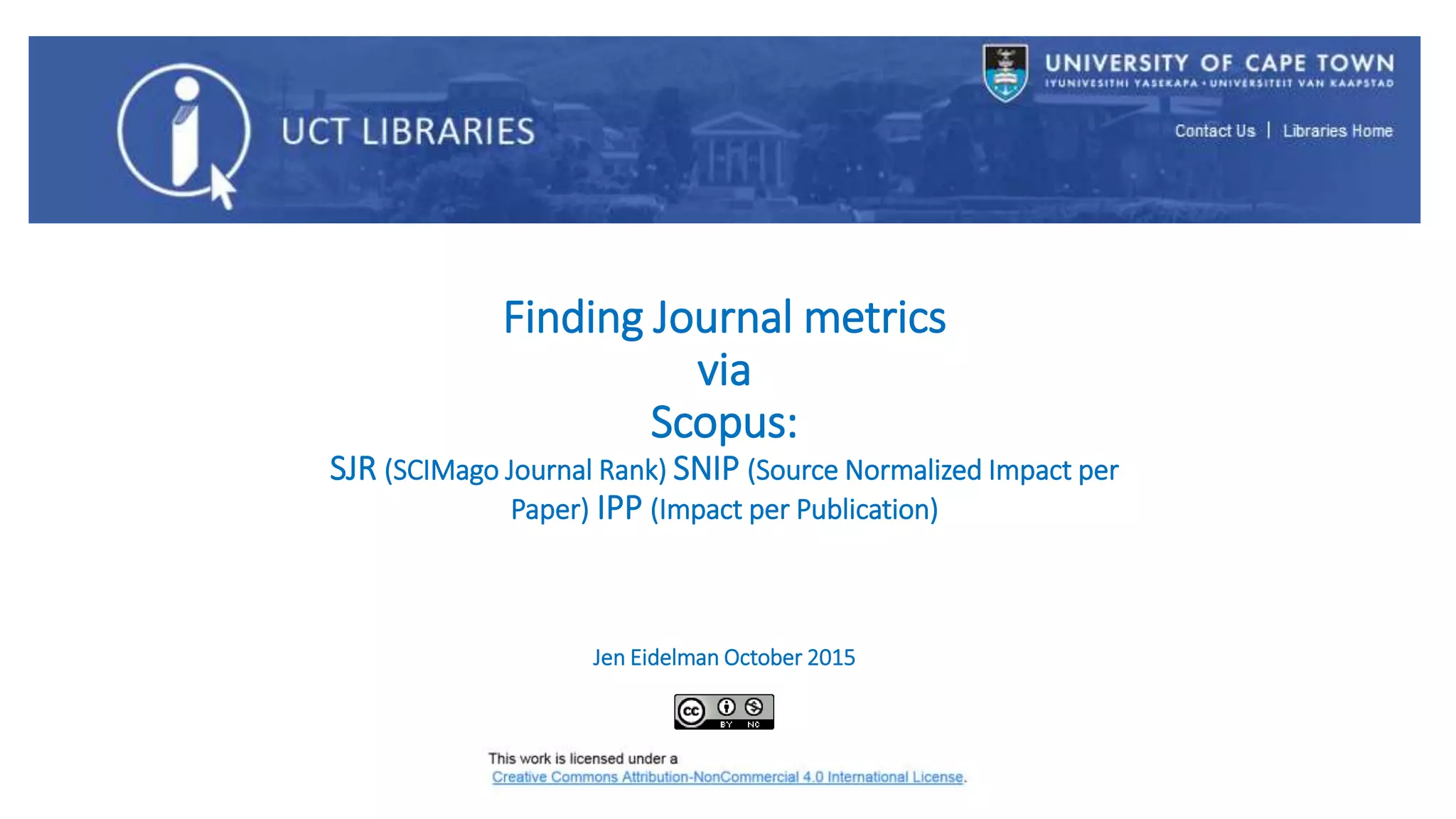 Finding Journal metrics
via
Scopus:
SJR (SCIMago Journal Rank) SNIP (Source Normalized Impact per
Paper) IPP (Impact per Publication)
Jen Eidelman October 2015
 