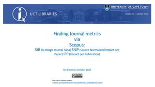 Finding Journal metrics
via
Scopus:
SJR (SCIMago Journal Rank) SNIP (Source Normalized Impact per
Paper) IPP (Impact per Publication)
Jen Eidelman October 2015
 