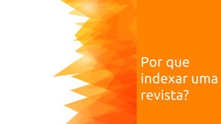 Por que
indexar uma
revista?
 