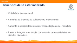 • Visibilidade internacional
• Aumenta as chances de colaboração internacional
• Aumenta a possibilidade de obter mais citações e ser mais lido
• Passa a integrar uma ampla comunidade de especialistas em
distintas disciplinas
Beneficios de se estar indexado
ELSEVIER
 