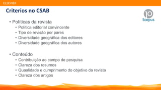 Criterios no CSAB
• Políticas da revista
• Política editorial convincente
• Tipo de revisão por pares
• Diversidade geográfica dos editores
• Diversidade geográfica dos autores
• Conteúdo
• Contribuição ao campo de pesquisa
• Clareza dos resumos
• Quaalidade e cumprimento do objetivo da revista
• Clareza dos artigos
ELSEVIER
 