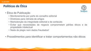 • Ética de Publicação
• Monitoramento por parte do conselho editorial
• Diretrizes para retirada de artigos
• Mantutenção da integridade editorial e de conteúdo
• Evitar que necesidades de negocio comprometam pdrões éticos e de
propiedade intelectual
• Nada de plagio nem dados fraudados!
• Procedimentos para identificar e tratar comportamentos não éticos
ELSEVIER
Políticas de Ética
 