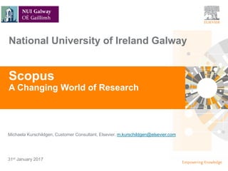 TITLE OF PRESENTATION
| 1
1|
Michaela Kurschildgen, Customer Consultant, Elsevier. m.kurschildgen@elsevier.com
Scopus
A Changing World of Research
31st January 2017
National University of Ireland Galway
 