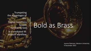 Bold as Brass
Trumpeting
the advantages of
the
Digital Commons
Scopus
harvesting tool
in a mediated IR-
deposit workflow
Joanne Paterson, Western University
9 December 2021
 