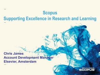 Scopus
Supporting Excellence in Research and Learning




Chris James
Account Development Manager
Elsevier, Amsterdam
 