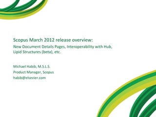 Scopus March 2012 release overview:
New Document Details Pages, Interoperability with Hub,
Lipid Structures (beta), etc.


Michael Habib, M.S.L.S.
Product Manager, Scopus
habib@elsevier.com
 