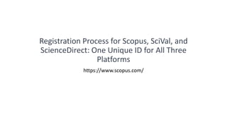 Registration Process for Scopus, SciVal, and
ScienceDirect: One Unique ID for All Three
Platforms
https://www.scopus.com/
 