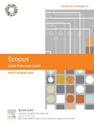 엘스비어 코리아
서울시 용산구 녹사평대로 206 천우빌딩 4층
Tel. : 02) 6714-3110
통합 고객 문의 웹 페이지: https://service.elsevier.com/app/overview/scopus
Quick Reference Guide
www.scopus.com
 