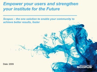 Empower your users and strengthen
your institute for the Future
___________________________________
Scopus – the one solution to enable your community to
achieve better results, faster




Date: 2009
 