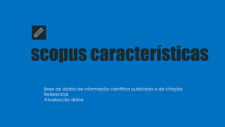 scopus características
Base de dados de informação científica publicada e de citação
Referencial
Atualização diária
 