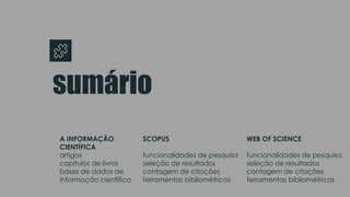A INFORMAÇÃO
CIENTÍFICA
artigos
capítulos de livros
bases de dados de
informação científica
sumário
SCOPUS
funcionalidades de pesquisa
seleção de resultados
contagem de citações
ferramentas bibliométricas
WEB OF SCIENCE
funcionalidades de pesquisa
seleção de resultados
contagem de citações
ferramentas bibliométricas
 