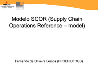 Modelo SCOR (Supply Chain Operations Reference – model) Fernando de Oliveira Lemos  (PPGEP/UFRGS)   