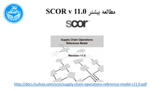 ‫بیشتر‬ ‫مطالعه‬SCOR v 11.0
http://docs.huihoo.com/scm/supply-chain-operations-reference-model-r11.0.pdf
 