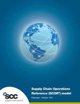 Supply Chain Operations
Reference (SCOR®
) model
Overview - Version 10.0
supply chain council
sccSM
 