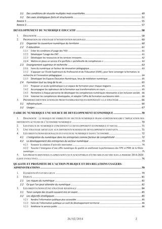 26/02/2014 2 
3.1 Des conditions de réussite multiples mais essentielles .................................................................................. 49 
3.2 Des axes stratégiques forts et structurants ................................................................................................... 51 
ANNEXE 1 ....................................................................................................................................................................... 55 
ANNEXE 2 ....................................................................................................................................................................... 57 
DEVELOPPEMENT DU NUMERIQUE EDUCATIF ........................................................................................... 58 
1. DIAGNOSTIC ........................................................................................................................................................ 58 
2. PROPOSITION DE STRATEGIE D’INTERVENTION REGIONALE ................................................................................. 60 
2.1 Organiser la couverture numérique du territoire .......................................................................................... 60 
2.2 E-éducation .................................................................................................................................................... 61 
2.2.1 Créer les conditions d’usage des TICE ...................................................................................................................... 61 
2.2.2 Développer l’usage des ENT ..................................................................................................................................... 61 
2.2.3 Développer les ressources et les services innovants ................................................................................................ 62 
2.2.4 Mettre en place un service d’e-portfolio « portefeuille de compétences » ............................................................. 63 
2.3 Enseignement supérieur et recherche ........................................................................................................... 63 
2.3.1 Faire du numérique un facteur de rénovation pédagogique .................................................................................... 63 
2.3.2 S’appuyer sur l’Ecole Supérieure du Professorat et de l’Education (ESPE), pour faire converger la formation, la recherche et l’innovation pédagogique ................................................................................................................................ 64 
2.3.3 Développer les Espaces Éducation Numérique, lieux de médiation numérique ...................................................... 65 
2.4 Formation tout au long de la vie ................................................................................................................... 65 
2.4.1 Proposer un accès systématique à un espace de formation pour chaque stagiaire ................................................. 65 
2.4.2 Accompagner les opérateurs de la formation aux transformations en cours .......................................................... 65 
2.4.3 Permettre à chaque personne de développer les compétences numériques nécessaires à son inclusion sociale. . 66 
2.4.4 Valoriser les compétences développées, et adapter l’offre de formation aux besoins réels ................................... 66 
3. PREMIERES IDENTIFICATIONS DE PROJETS EMBLEMATIQUES REPONDANT A LA STRATEGIE ................................. 66 
3.1 Infrastructure ................................................................................................................................................. 66 
3.2 Usages ........................................................................................................................................................... 67 
FAIRE DU NUMERIQUE UNE SOURCE DE DEVELOPPEMENT ECONOMIQUE ....................................... 70 
1. DIAGNOSTIC : LE MANQUE DE VISIBILITE DU SECTEUR NUMERIQUE FRANC-COMTOIS MALGRE L’IMPLICATION DES DIFFERENTS ACTEURS DE L’ECONOMIE NUMERIQUE ..................................................................................................... 70 
2. LES ENJEUX DU NUMERIQUE CONCERNENT LE DEVELOPPEMENT ECONOMIQUE ET SOCIAL .................................. 71 
3. UNE STRATEGIE ARTICULEE AUX DIFFERENTS SCHEMAS DE DEVELOPPEMENT EXISTANTS .................................. 71 
4. LES ORIENTATIONS REGIONALES EN FAVEUR DU NUMERIQUE DANS L’ECONOMIE ............................................... 72 
4.1 L’intégration du numérique dans les entreprises comme facteur de compétitivité ...................................... 72 
4.2 Le développement des entreprises du secteur numérique ............................................................................ 73 
4.2.1 Soutenir la création d’activités innovantes ............................................................................................................... 74 
4.2.2 Susciter l’émergence d’une offre numérique de qualité en améliorant la performances des TPE et PME de la filière numérique ............................................................................................................................................................................. 75 
5. LES PROJETS IDENTIFIES CI-APRES SONT CEUX SUSCEPTIBLES D’ETRE MIS EN OEUVRE SUR LA PERIODE 2014-2020 (LISTE EVOLUTIVE) ....................................................................................................................................................... 76 
QUALITE ET PROXIMITE DE L’ACTION PUBLIQUE ET DES RELATIONS USAGERS- ADMINISTRATIONS ............................................................................................................................................. 79 
1. ELEMENTS D'ETAT DES LIEUX ............................................................................................................................. 79 
2. ENJEUX ............................................................................................................................................................... 81 
2.1 Les risques du numérique .............................................................................................................................. 81 
2.2 Ce que l’on peut attendre du numérique ....................................................................................................... 81 
3. LES ORIENTATIONS D'UNE STRATEGIE REGIONALE .............................................................................................. 84 
3.1 Tenir compte des écueils souvent mis en avant ............................................................................................. 85 
3.2 Les objectifs stratégiques .............................................................................................................................. 85 
3.2.1 Rendre l'information publique plus accessible ......................................................................................................... 85 
3.2.2 Faire de l'information publique un outil de développement territorial ................................................................... 86 
3.2.3 Améliorer le service public ....................................................................................................................................... 86  