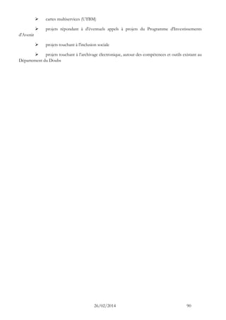 26/02/2014 90 
 cartes multiservices (UTBM) 
 projets répondant à d'éventuels appels à projets du Programme d'Investissements d'Avenir 
 projets touchant à l'inclusion sociale 
 projets touchant à l’archivage électronique, autour des compétences et outils existant au Département du Doubs  