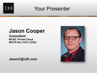 Your Presenter
Jason Cooper
Consultant
MCSE: Private Cloud
MCITP:EA | VCP | CCEA
JasonC@cdh.com
 