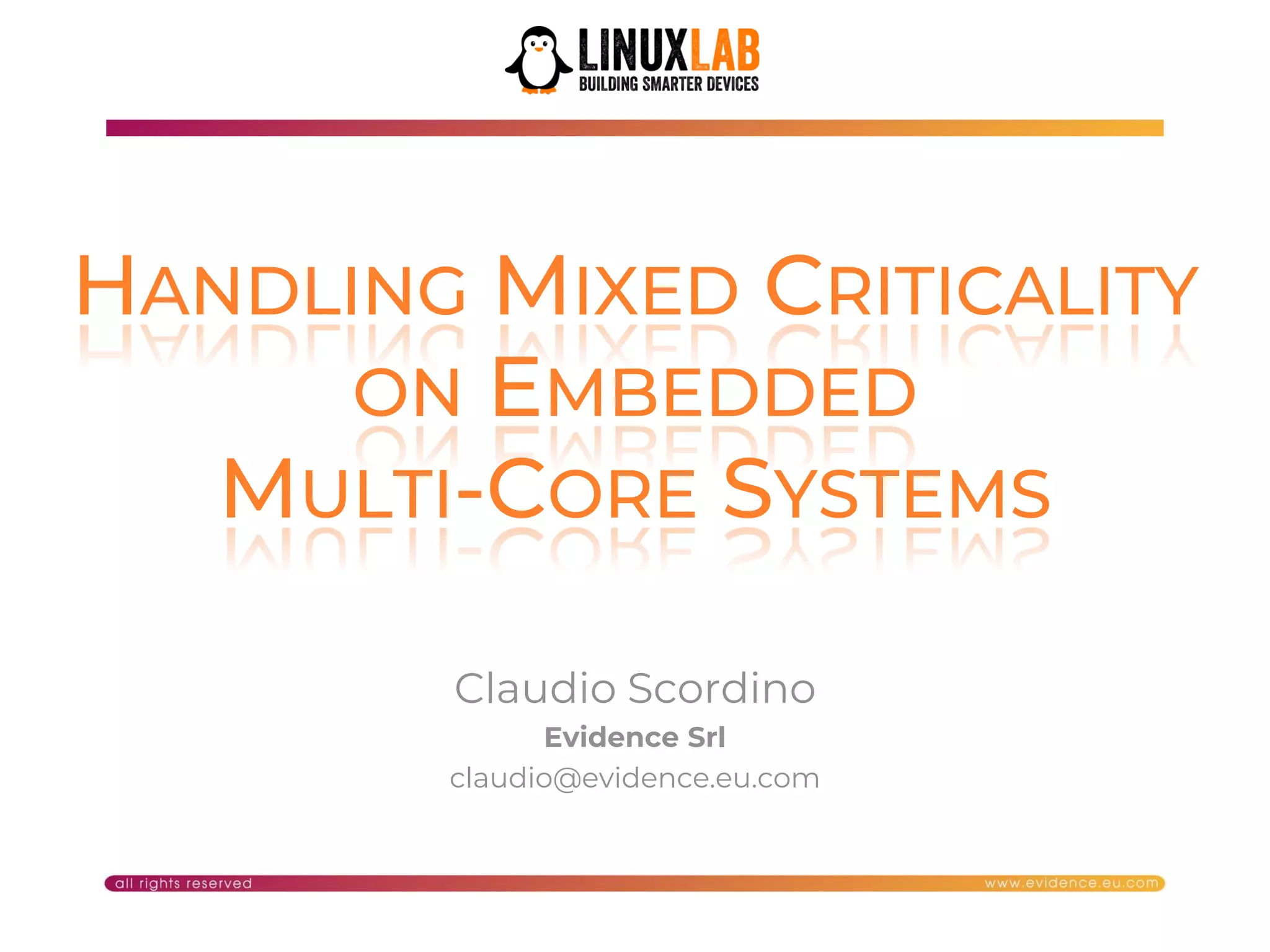 1
HANDLING MIXED CRITICALITY
ON EMBEDDED
MULTI-CORE SYSTEMS
Claudio Scordino
Evidence Srl
claudio@evidence.eu.com
 