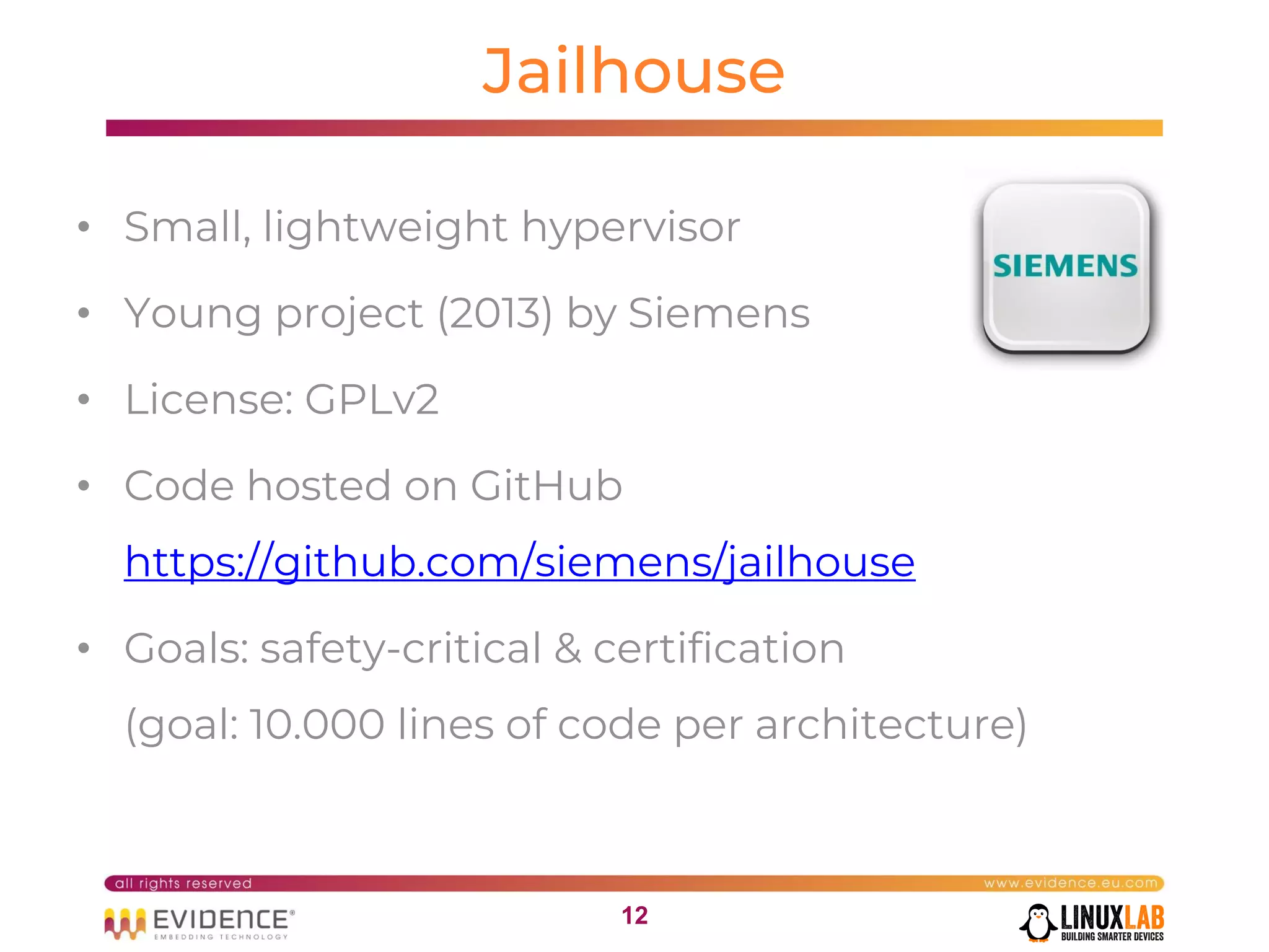 1212
Jailhouse
• Small, lightweight hypervisor
• Young project (2013) by Siemens
• License: GPLv2
• Code hosted on GitHub
https://github.com/siemens/jailhouse
• Goals: safety-critical & certification
(goal: 10.000 lines of code per architecture)
 