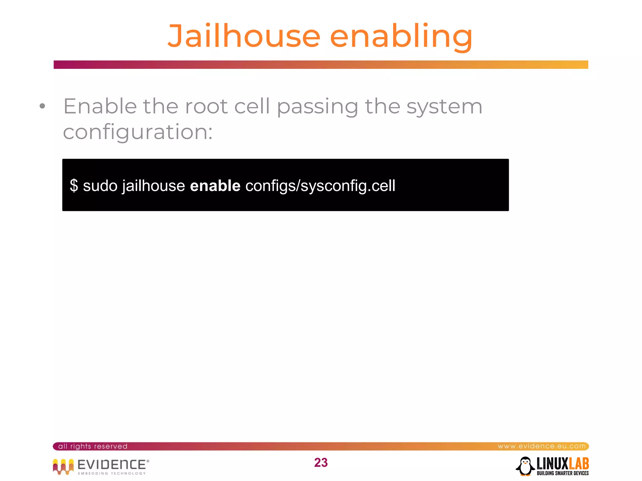 2323
Jailhouse enabling
• Enable the root cell passing the system
configuration:
$ sudo jailhouse enable configs/sysconfig.cell
 