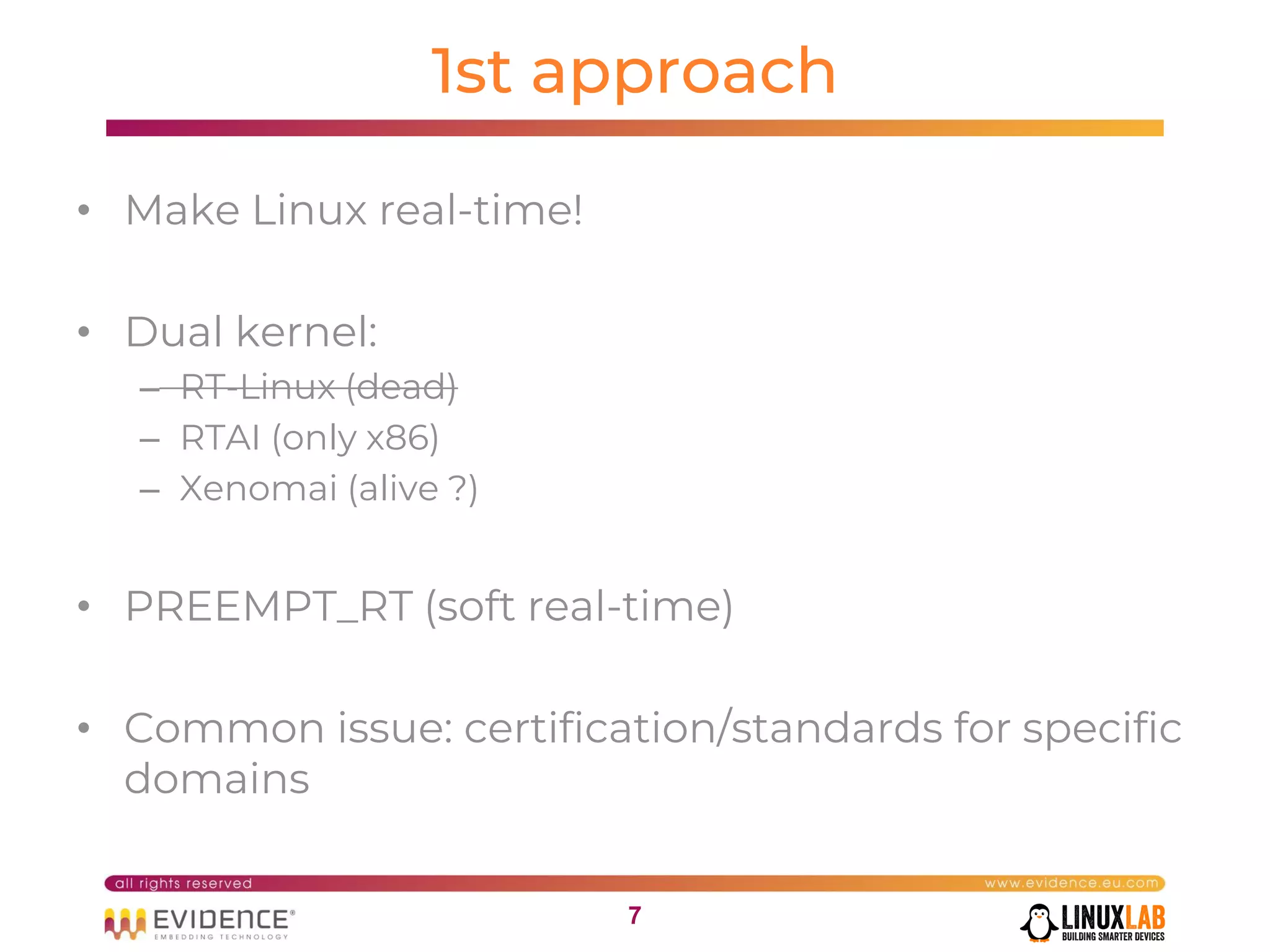 77
1st approach
• Make Linux real-time!
• Dual kernel:
– RT-Linux (dead)
– RTAI (only x86)
– Xenomai (alive ?)
• PREEMPT_RT (soft real-time)
• Common issue: certification/standards for specific
domains
 
