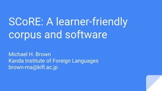 SCoRE: A learner-friendly
corpus and software
Michael H. Brown
Kanda Institute of Foreign Languages
brown-ma@kifl.ac.jp
 